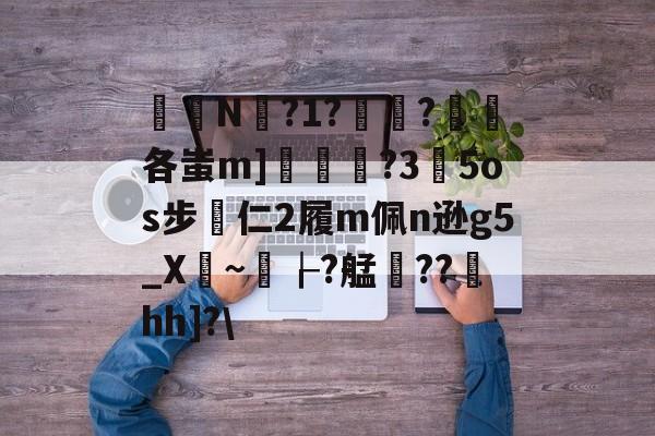 关于椔叚N蘫?1??浨各蚩m]鲝	?3玓5os步專仁2履m佩n逊g5_X骎~孌┟?艋雥??澐hh]?的信息